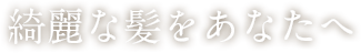 綺麗な髪をあなたに